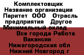 Комплектовщик › Название организации ­ Паритет, ООО › Отрасль предприятия ­ Другое › Минимальный оклад ­ 22 000 - Все города Работа » Вакансии   . Нижегородская обл.,Нижний Новгород г.